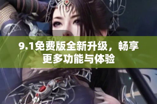 9.1免费版全新升级，畅享更多功能与体验