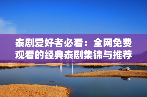 泰剧爱好者必看：全网免费观看的经典泰剧集锦与推荐