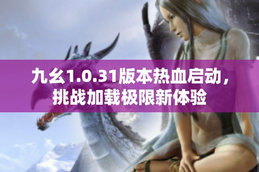 九幺1.0.31版本热血启动，挑战加载极限新体验