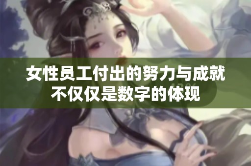 女性员工付出的努力与成就不仅仅是数字的体现