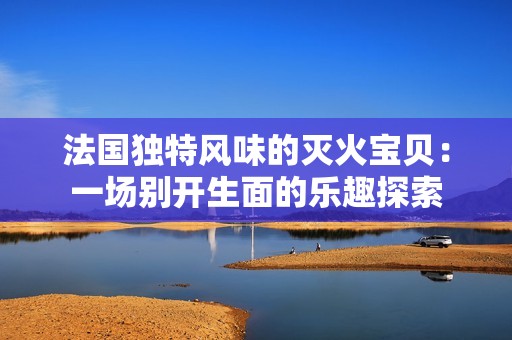 法国独特风味的灭火宝贝：一场别开生面的乐趣探索