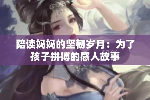 陪读妈妈的坚韧岁月：为了孩子拼搏的感人故事