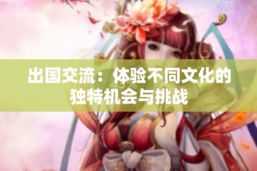 出国交流：体验不同文化的独特机会与挑战
