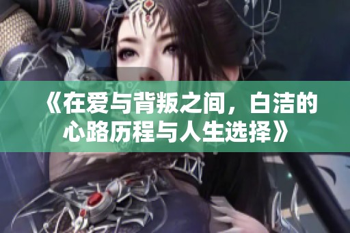 《在爱与背叛之间，白洁的心路历程与人生选择》