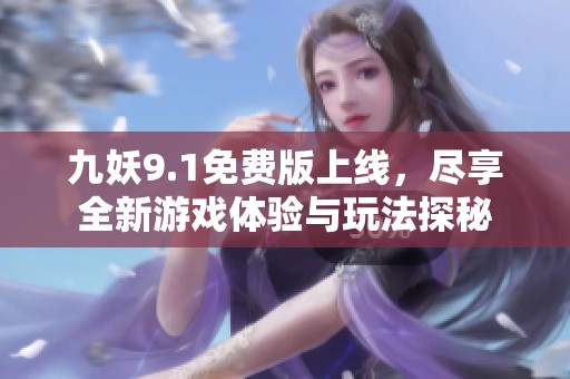 九妖9.1免费版上线，尽享全新游戏体验与玩法探秘