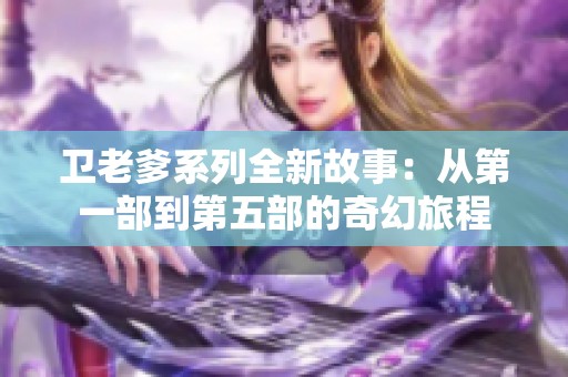 卫老爹系列全新故事：从第一部到第五部的奇幻旅程