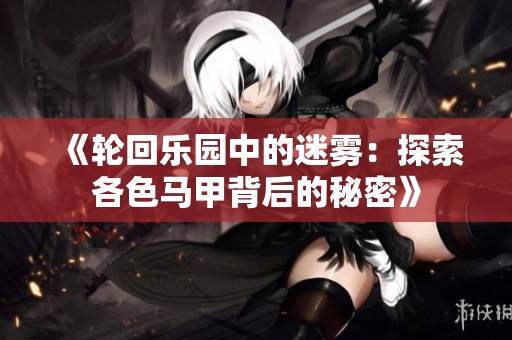 《轮回乐园中的迷雾：探索各色马甲背后的秘密》