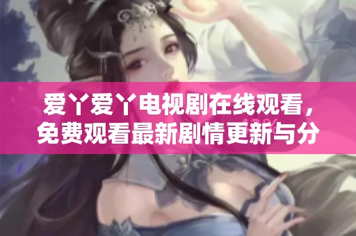 爱丫爱丫电视剧在线观看，免费观看最新剧情更新与分析