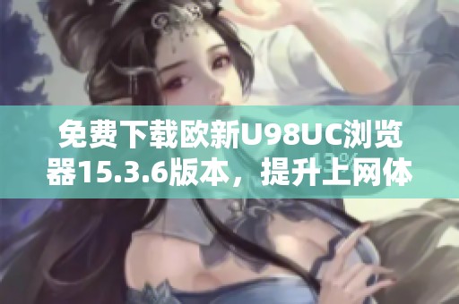 免费下载欧新U98UC浏览器15.3.6版本，提升上网体验