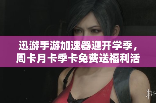 迅游手游加速器迎开学季，周卡月卡季卡免费送福利活动来袭!