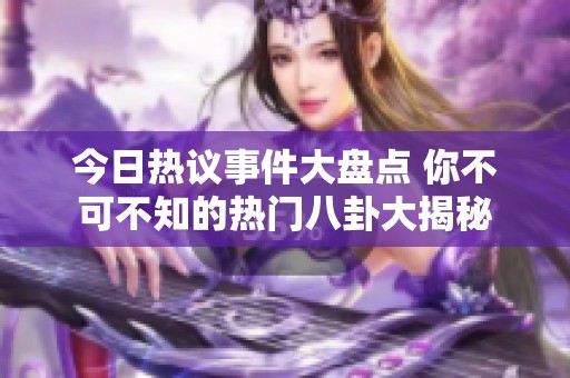 今日热议事件大盘点 你不可不知的热门八卦大揭秘