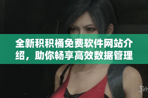 全新积积桶免费软件网站介绍，助你畅享高效数据管理体验