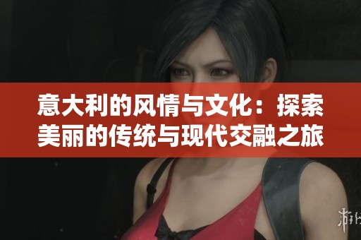 意大利的风情与文化：探索美丽的传统与现代交融之旅