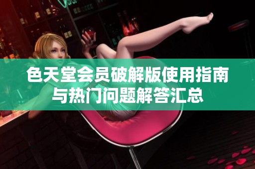 色天堂会员破解版使用指南与热门问题解答汇总