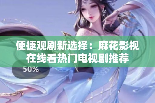 便捷观剧新选择：麻花影视在线看热门电视剧推荐