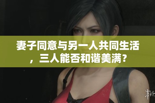 妻子同意与另一人共同生活，三人能否和谐美满？