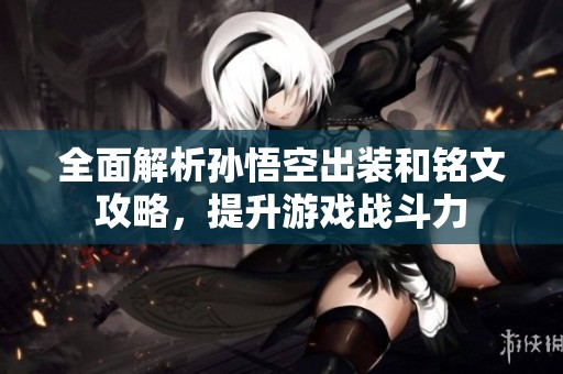 全面解析孙悟空出装和铭文攻略，提升游戏战斗力