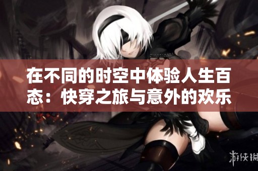 在不同的时空中体验人生百态：快穿之旅与意外的欢乐