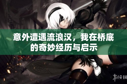 意外遭遇流浪汉，我在桥底的奇妙经历与启示