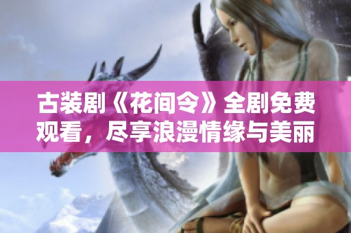 古装剧《花间令》全剧免费观看，尽享浪漫情缘与美丽风景