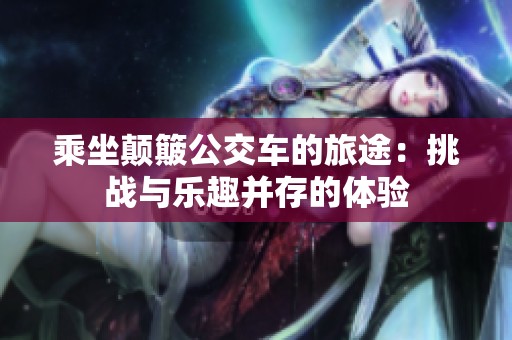 乘坐颠簸公交车的旅途：挑战与乐趣并存的体验