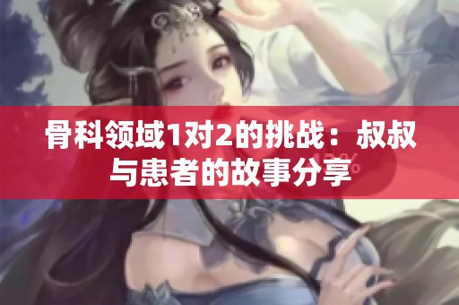 骨科领域1对2的挑战：叔叔与患者的故事分享