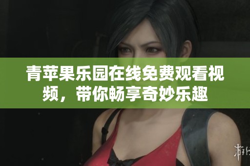 青苹果乐园在线免费观看视频，带你畅享奇妙乐趣