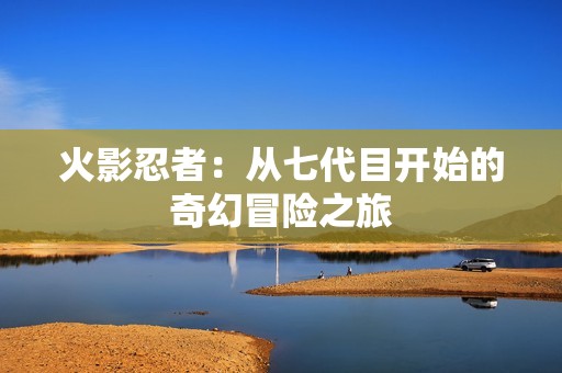 火影忍者：从七代目开始的奇幻冒险之旅