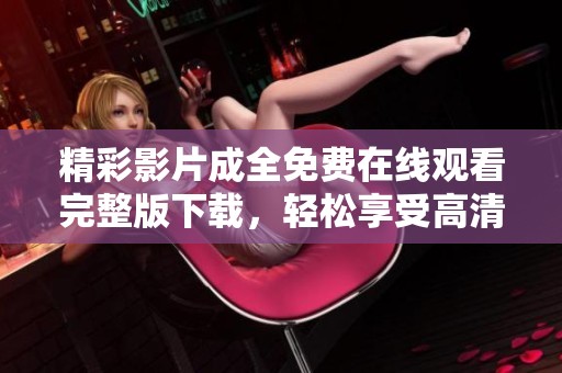 精彩影片成全免费在线观看完整版下载，轻松享受高清观影体验