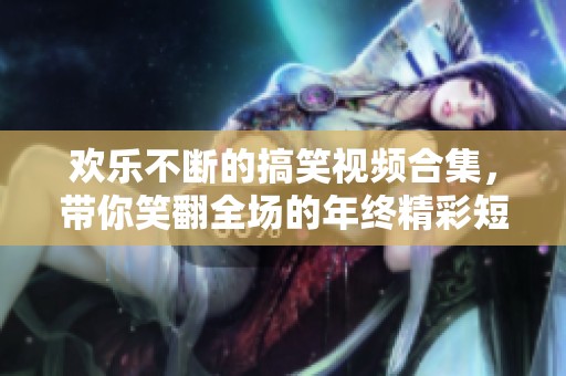 欢乐不断的搞笑视频合集，带你笑翻全场的年终精彩短片