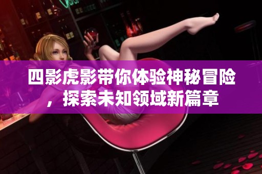 四影虎影带你体验神秘冒险，探索未知领域新篇章