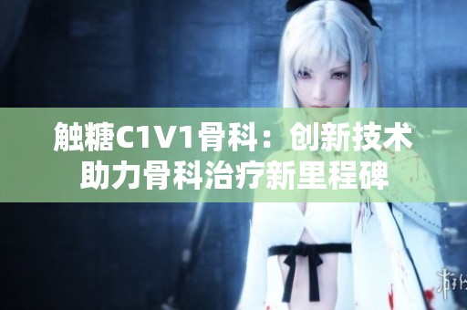 触糖C1V1骨科：创新技术助力骨科治疗新里程碑