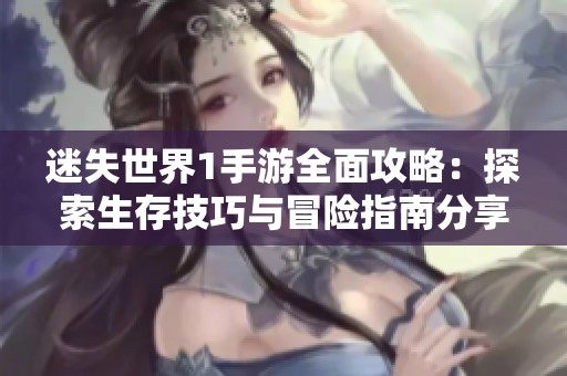 迷失世界1手游全面攻略：探索生存技巧与冒险指南分享