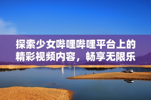 探索少女哔哩哔哩平台上的精彩视频内容，畅享无限乐趣