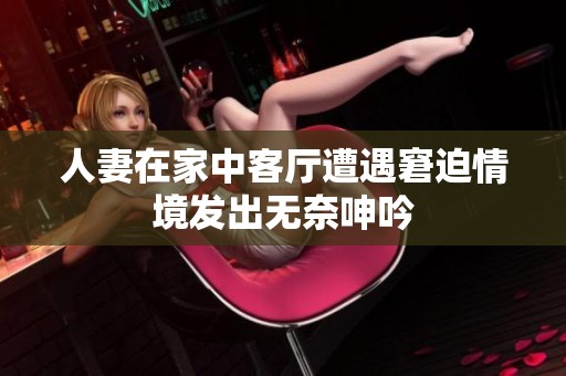 人妻在家中客厅遭遇窘迫情境发出无奈呻吟