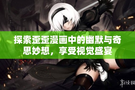 探索歪歪漫画中的幽默与奇思妙想，享受视觉盛宴