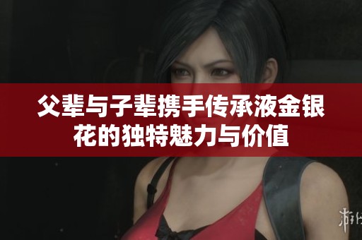 父辈与子辈携手传承液金银花的独特魅力与价值