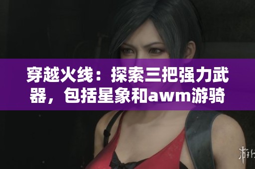 穿越火线：探索三把强力武器，包括星象和awm游骑兵