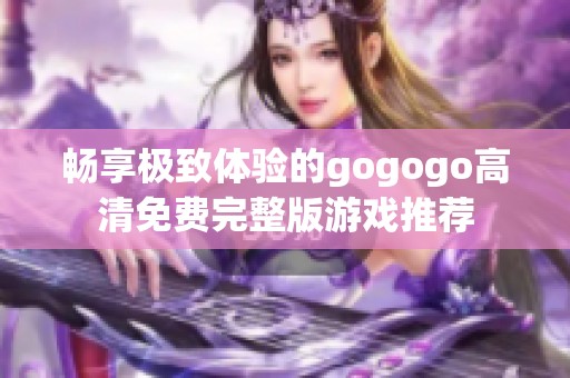 畅享极致体验的gogogo高清免费完整版游戏推荐