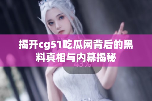 揭开cg51吃瓜网背后的黑料真相与内幕揭秘