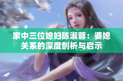 家中三位媳妇陈淑蓉：婆媳关系的深度剖析与启示