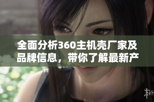 全面分析360主机壳厂家及品牌信息，带你了解最新产品与热帖