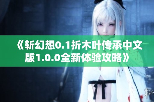 《斩幻想0.1折木叶传承中文版1.0.0全新体验攻略》