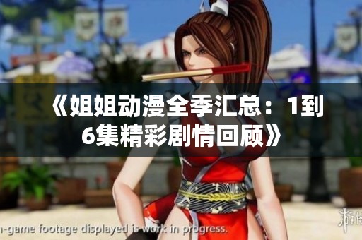 《姐姐动漫全季汇总：1到6集精彩剧情回顾》