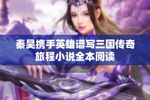 秦昊携手英雄谱写三国传奇旅程小说全本阅读