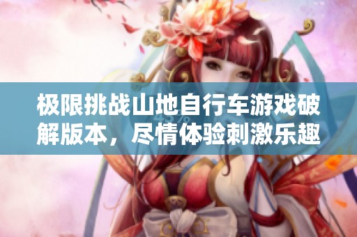 极限挑战山地自行车游戏破解版本，尽情体验刺激乐趣