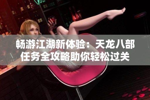 畅游江湖新体验：天龙八部任务全攻略助你轻松过关