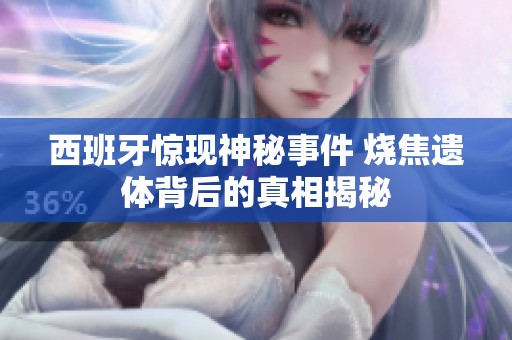 西班牙惊现神秘事件 烧焦遗体背后的真相揭秘