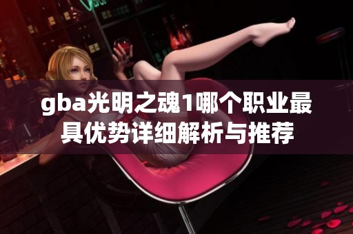 gba光明之魂1哪个职业最具优势详细解析与推荐