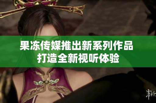 果冻传媒推出新系列作品 打造全新视听体验